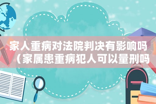 家人重病對(duì)法院判決有影響嗎（家屬患重病犯人可以量刑嗎）