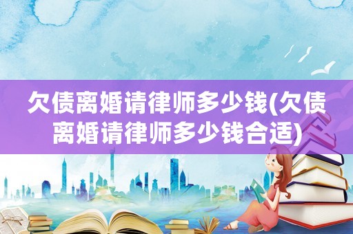 欠債離婚請(qǐng)律師多少錢(欠債離婚請(qǐng)律師多少錢合適)
