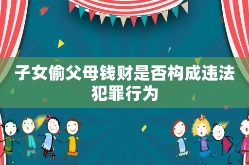 子女偷父母錢財是否構(gòu)成違法犯罪行為