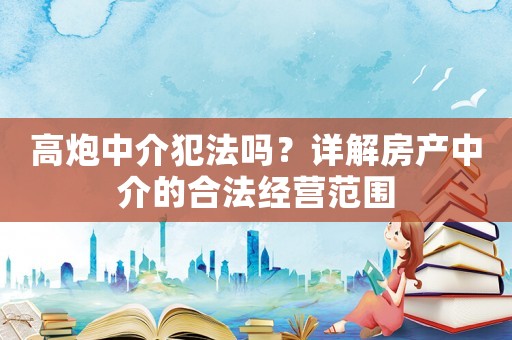 高炮中介犯法嗎？詳解房產(chǎn)中介的合法經(jīng)營范圍
