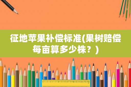 征地蘋(píng)果補(bǔ)償標(biāo)準(zhǔn)(果樹(shù)賠償每畝算多少株？)