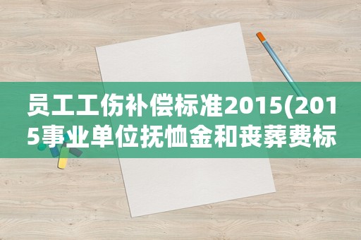 員工工傷補(bǔ)償標(biāo)準(zhǔn)2015(2015事業(yè)單位撫恤金和喪葬費(fèi)標(biāo)準(zhǔn)？)