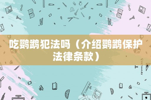 吃鸚鵡犯法嗎（介紹鸚鵡保護法律條款）