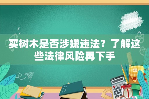 買樹木是否涉嫌違法？了解這些法律風(fēng)險(xiǎn)再下手