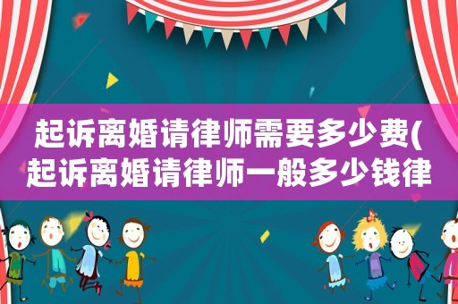 起訴離婚請律師需要多少費(起訴離婚請律師一般多少錢律師收費標準)