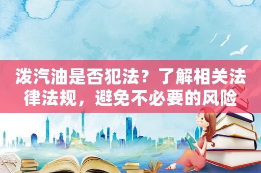 潑汽油是否犯法？了解相關(guān)法律法規(guī)，避免不必要的風(fēng)險(xiǎn)