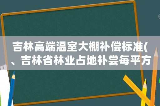 吉林高端溫室大棚補(bǔ)償標(biāo)準(zhǔn)(、吉林省林業(yè)占地補(bǔ)嘗每平方多少錢)