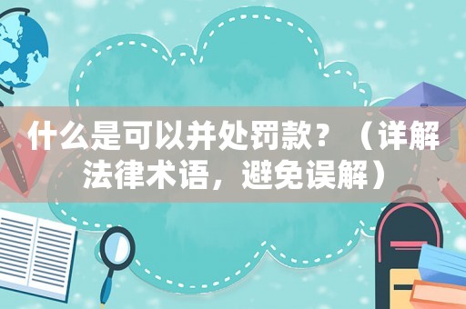 什么是可以并處罰款？（詳解法律術(shù)語，避免誤解）