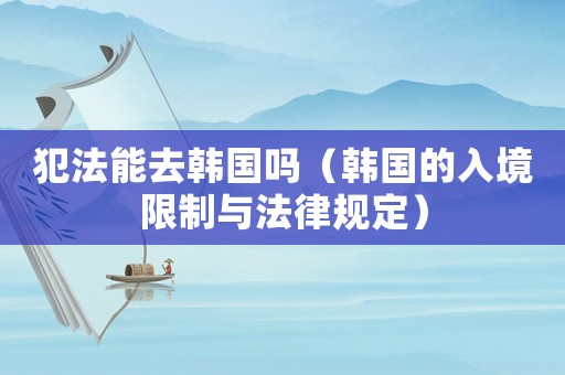 犯法能去韓國嗎（韓國的入境限制與法律規(guī)定）