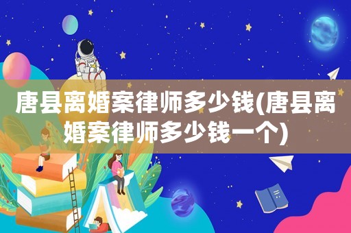 唐縣離婚案律師多少錢(qián)(唐縣離婚案律師多少錢(qián)一個(gè))