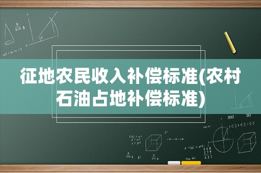 征地農(nóng)民收入補償標準(農(nóng)村石油占地補償標準)