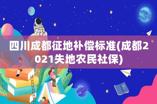 四川成都征地補(bǔ)償標(biāo)準(zhǔn)(成都2021失地農(nóng)民社保)