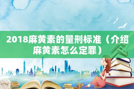 2018麻黃素的量刑標準（介紹麻黃素怎么定罪）