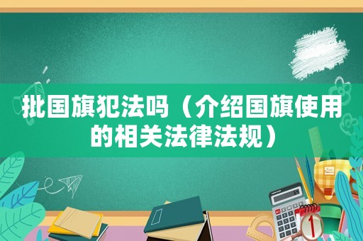 批國(guó)旗犯法嗎（介紹國(guó)旗使用的相關(guān)法律法規(guī)）