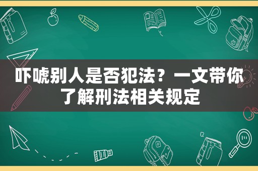 嚇唬別人是否犯法？一文帶你了解刑法相關(guān)規(guī)定