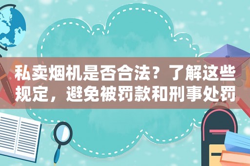 私賣煙機(jī)是否合法？了解這些規(guī)定，避免被罰款和刑事處罰