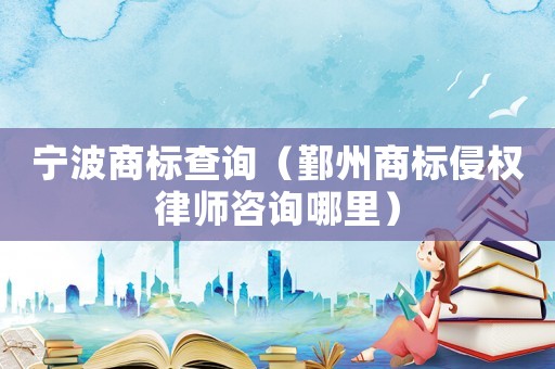 寧波商標查詢（鄞州商標侵權律師咨詢哪里）