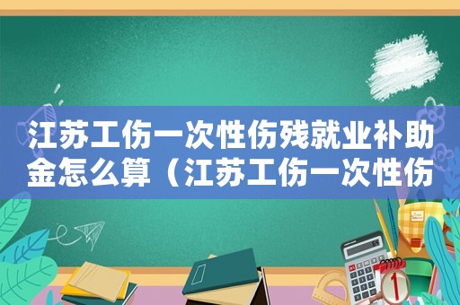 江蘇工傷一次性傷殘就業(yè)補(bǔ)助金怎么算（江蘇工傷一次性傷殘就業(yè)補(bǔ)助金）