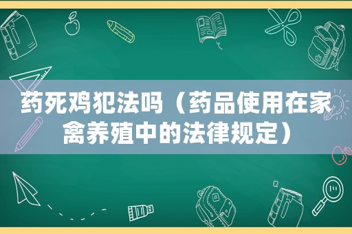 藥死雞犯法嗎（藥品使用在家禽養(yǎng)殖中的法律規(guī)定）