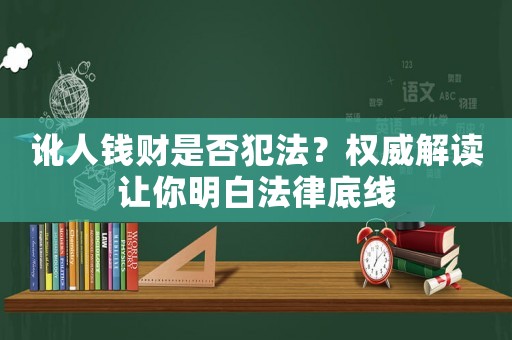 訛人錢(qián)財(cái)是否犯法？權(quán)威解讀讓你明白法律底線