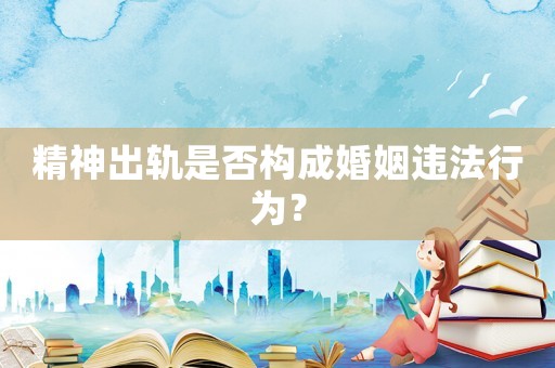 精神出軌是否構(gòu)成婚姻違法行為？