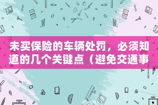 未買(mǎi)保險(xiǎn)的車(chē)輛處罰，必須知道的幾個(gè)關(guān)鍵點(diǎn)（避免交通事故后的經(jīng)濟(jì)損失）
