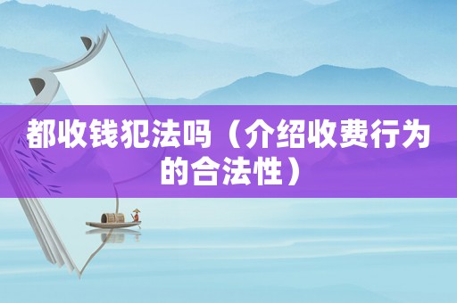都收錢(qián)犯法嗎（介紹收費(fèi)行為的合法性）