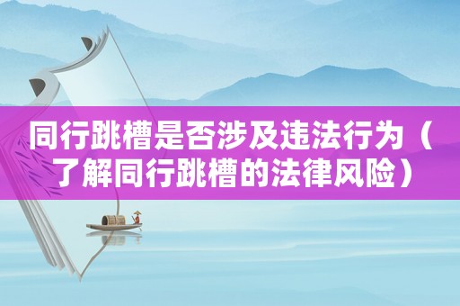 同行跳槽是否涉及違法行為（了解同行跳槽的法律風(fēng)險）