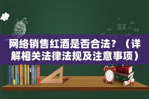 網(wǎng)絡(luò)銷售紅酒是否合法？（詳解相關(guān)法律法規(guī)及注意事項）