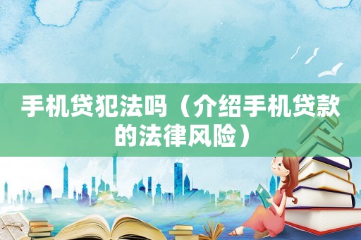 手機(jī)貸犯法嗎（介紹手機(jī)貸款的法律風(fēng)險(xiǎn)）