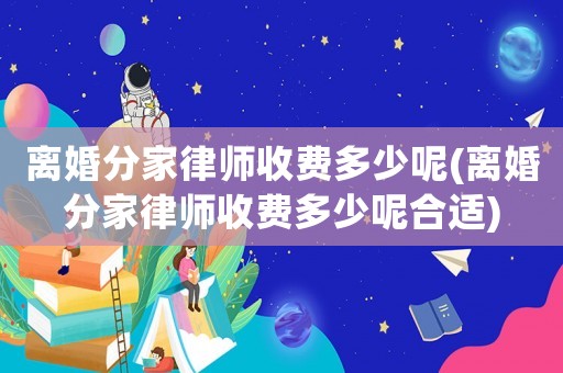 離婚分家律師收費(fèi)多少呢(離婚分家律師收費(fèi)多少呢合適)