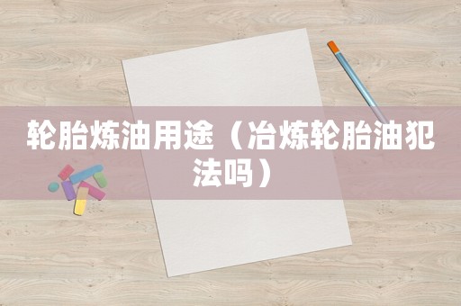 輪胎煉油用途（冶煉輪胎油犯法嗎）