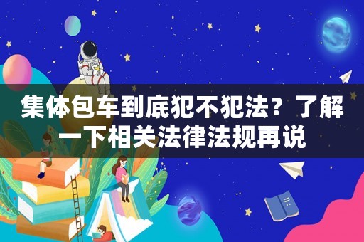 集體包車(chē)到底犯不犯法？了解一下相關(guān)法律法規(guī)再說(shuō)