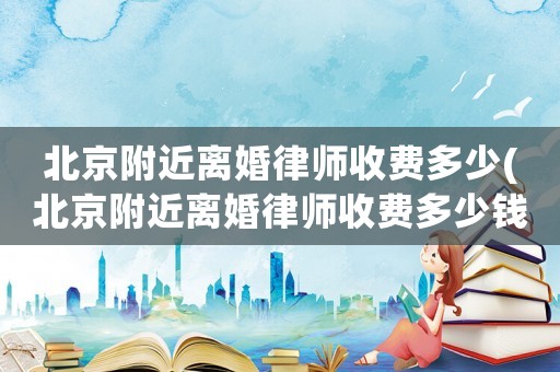 北京附近離婚律師收費(fèi)多少(北京附近離婚律師收費(fèi)多少錢(qián))