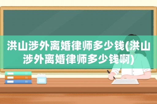 洪山涉外離婚律師多少錢(洪山涉外離婚律師多少錢啊)