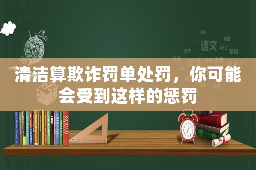 清潔算欺詐罰單處罰，你可能會(huì)受到這樣的懲罰