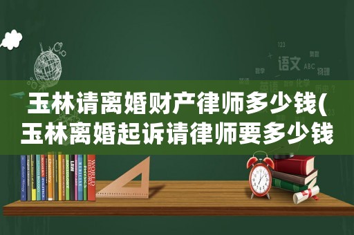 玉林請離婚財產(chǎn)律師多少錢(玉林離婚起訴請律師要多少錢)