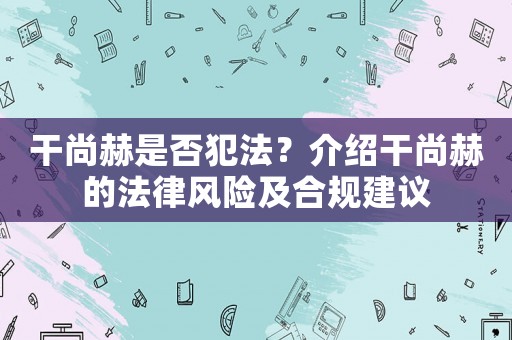 干尚赫是否犯法？介紹干尚赫的法律風(fēng)險(xiǎn)及合規(guī)建議