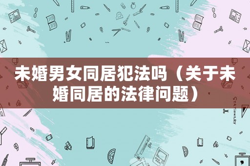 未婚男女同居犯法嗎（關(guān)于未婚同居的法律問題）