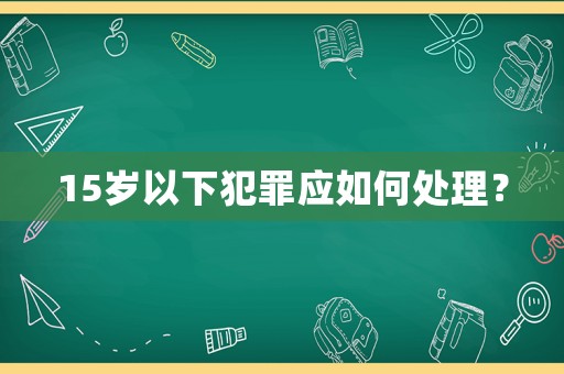 15歲以下犯罪應如何處理？