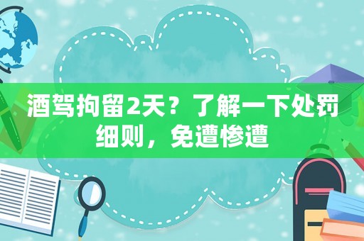 酒駕拘留2天？了解一下處罰細則，免遭慘遭