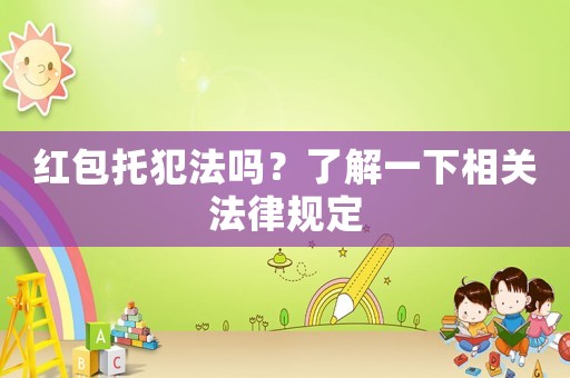 紅包托犯法嗎？了解一下相關(guān)法律規(guī)定