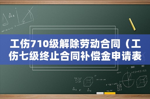 工傷710級解除勞動合同（工傷七級終止合同補(bǔ)償金申請表）