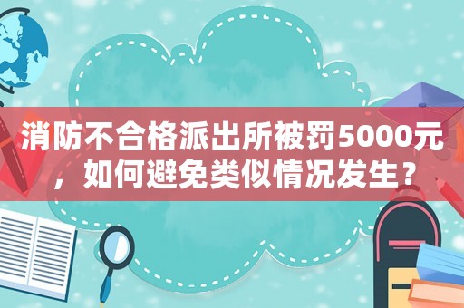 消防不合格派出所被罰5000元，如何避免類似情況發(fā)生？