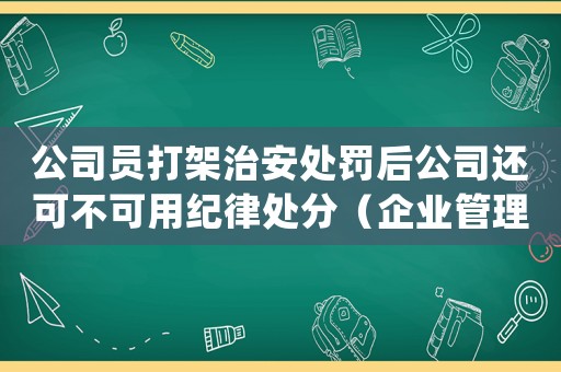 公司員打架治安處罰后公司還可不可用紀律處分（企業(yè)管理紀律處分的應用）
