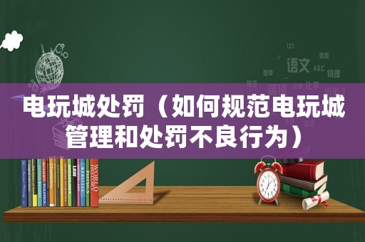 電玩城處罰（如何規(guī)范電玩城管理和處罰不良行為）