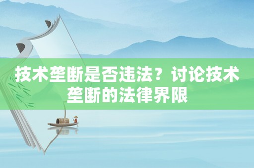 技術(shù)壟斷是否違法？討論技術(shù)壟斷的法律界限