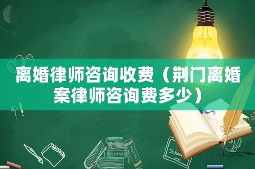 離婚律師咨詢收費(fèi)（荊門離婚案律師咨詢費(fèi)多少）