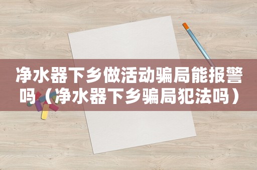 凈水器下鄉(xiāng)做活動騙局能報警嗎（凈水器下鄉(xiāng)騙局犯法嗎）