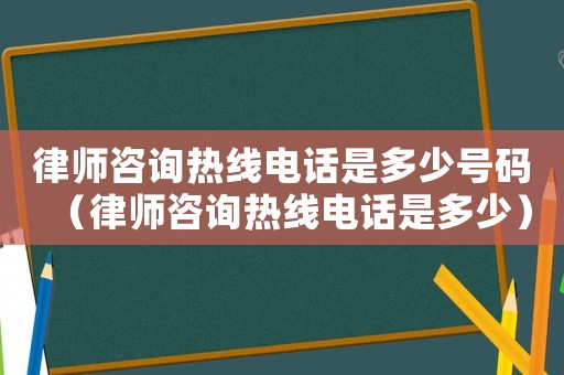 律師咨詢熱線電話是多少號(hào)碼（律師咨詢熱線電話是多少）